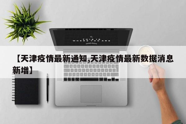 【天津疫情最新通知,天津疫情最新数据消息新增】